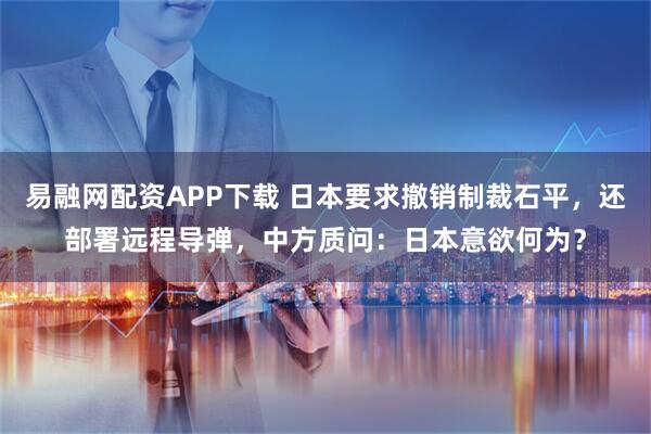 易融网配资APP下载 日本要求撤销制裁石平,还部署远程导弹,中方质问:日本意欲何为?