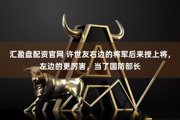 汇盈盘配资官网 许世友右边的将军后来授上将,左边的更厉害,当了国防部长