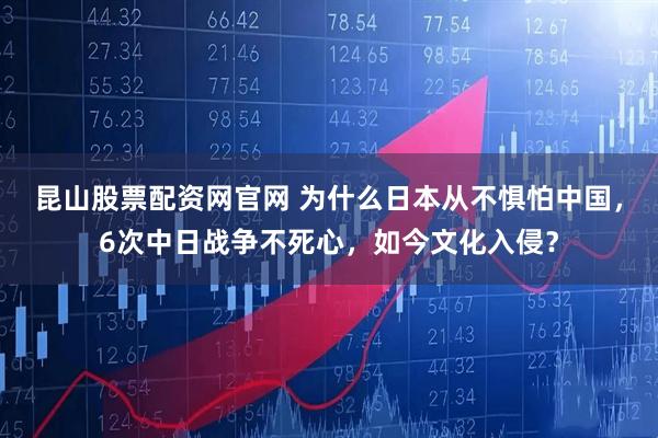 昆山股票配资网官网 为什么日本从不惧怕中国,6次中日战争不死心,如今文化入侵?
