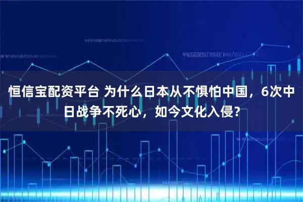 恒信宝配资平台 为什么日本从不惧怕中国,6次中日战争不死心,如今文化入侵?