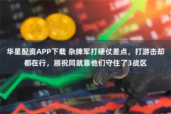 华星配资APP下载 杂牌军打硬仗差点,打游击却都在行,顾祝同就靠他们守住了3战区