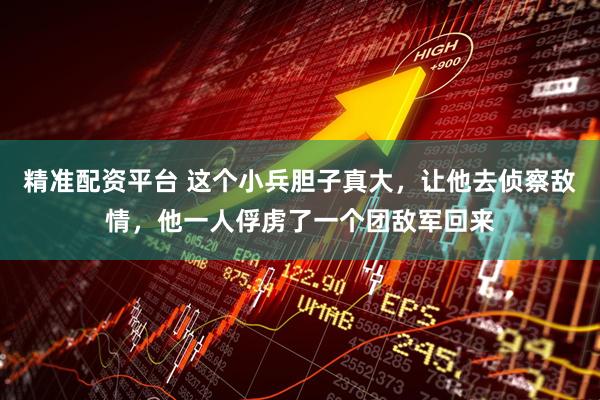 精准配资平台 这个小兵胆子真大，让他去侦察敌情，他一人俘虏了一个团敌军回来