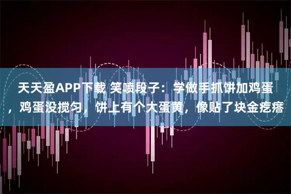 天天盈APP下载 笑喷段子:学做手抓饼加鸡蛋,鸡蛋没搅匀,饼上有个大蛋黄,像贴了块金疙瘩