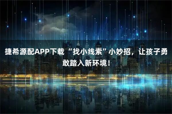 捷希源配APP下载 “找小线索”小妙招,让孩子勇敢踏入新环境!