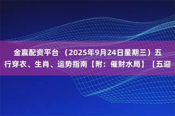 金赢配资平台 (2025年9月24日星期三)五行穿衣、生肖、运势指南【附:催财水局】【五迎