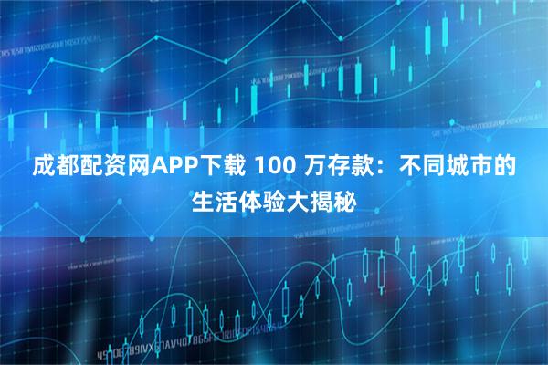 成都配资网APP下载 100 万存款:不同城市的生活体验大揭秘