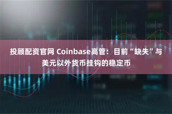 投顾配资官网 Coinbase高管:目前“缺失”与美元以外货币挂钩的稳定币