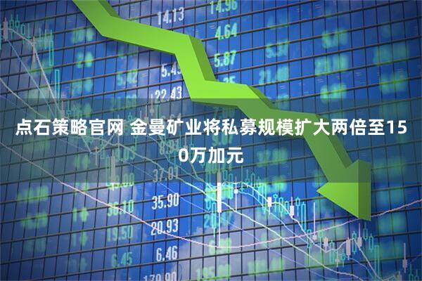 点石策略官网 金曼矿业将私募规模扩大两倍至150万加元