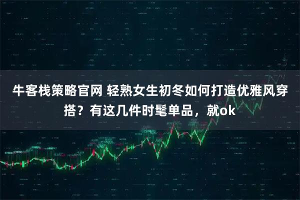 牛客栈策略官网 轻熟女生初冬如何打造优雅风穿搭?有这几件时髦单品,就ok