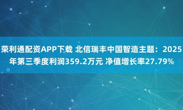 荣利通配资APP下载 北信瑞丰中国智造主题:2025年第三季度利润359.2万元 净值增长率27.79%