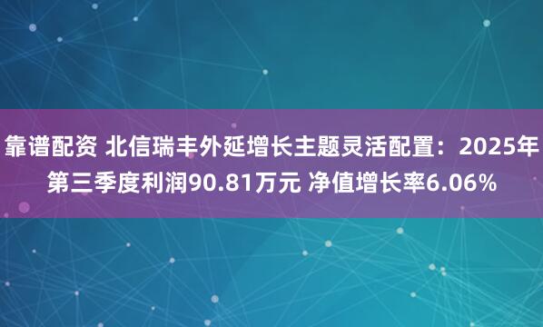 靠谱配资 北信瑞丰外延增长主题灵活配置:2025年第三季度利润90.81万元 净值增长率6.06%