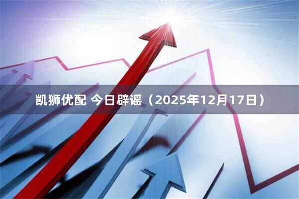 凯狮优配 今日辟谣（2025年12月17日）