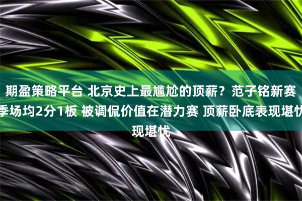 期盈策略平台 北京史上最尴尬的顶薪？范子铭新赛季场均2分1板 被调侃价值在潜力赛 顶薪卧底表现堪忧