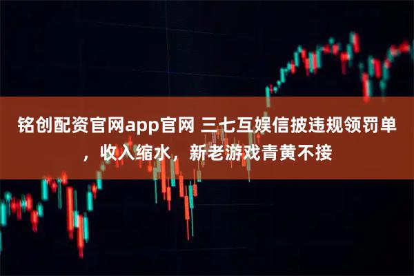 铭创配资官网app官网 三七互娱信披违规领罚单，收入缩水，新老游戏青黄不接
