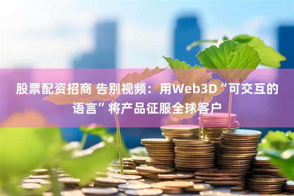 股票配资招商 告别视频：用Web3D“可交互的语言”将产品征服全球客户
