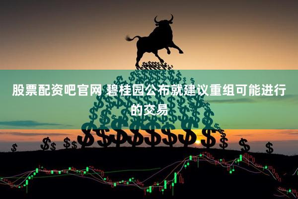 股票配资吧官网 碧桂园公布就建议重组可能进行的交易