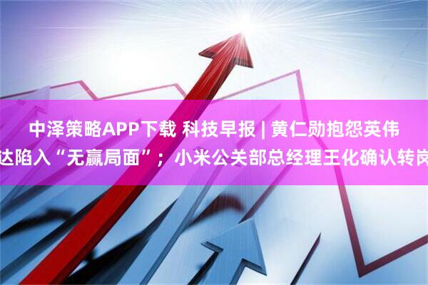 中泽策略APP下载 科技早报 | 黄仁勋抱怨英伟达陷入“无赢局面”；小米公关部总经理王化确认转岗