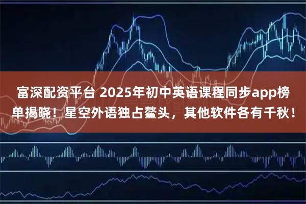 富深配资平台 2025年初中英语课程同步app榜单揭晓！星空外语独占鳌头，其他软件各有千秋！