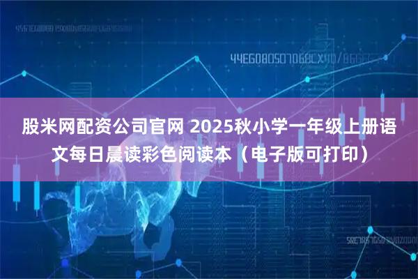 股米网配资公司官网 2025秋小学一年级上册语文每日晨读彩色阅读本(电子版可打印)