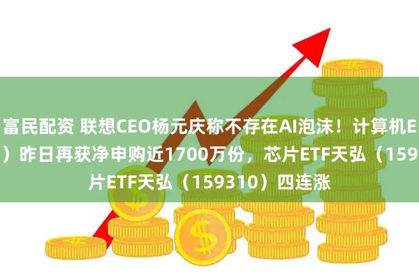 富民配资 联想CEO杨元庆称不存在AI泡沫!计算机ETF(159998)昨日再获净申购近1700万份,芯片ETF天弘(159310)四连涨