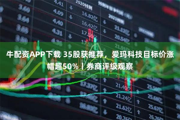 牛配资APP下载 35股获推荐，爱玛科技目标价涨幅超50%丨券商评级观察