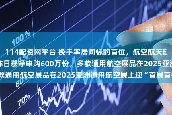 114配资网平台 换手率居同标的首位，航空航天ETF天弘（159241）昨日获净申购600万份，多款通用航空展品在2025亚洲通用航空展上迎“首展首秀”