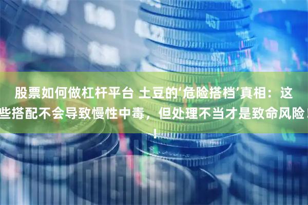 股票如何做杠杆平台 土豆的‘危险搭档’真相：这些搭配不会导致慢性中毒，但处理不当才是致命风险！