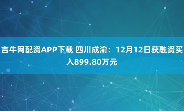 吉牛网配资APP下载 四川成渝:12月12日获融资买入899.80万元