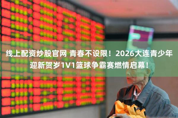 线上配资炒股官网 青春不设限！2026大连青少年迎新贺岁1V1篮球争霸赛燃情启幕！