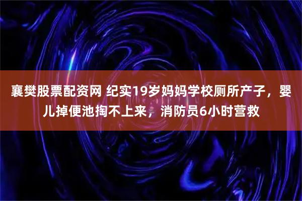 襄樊股票配资网 纪实19岁妈妈学校厕所产子，婴儿掉便池掏不上来，消防员6小时营救