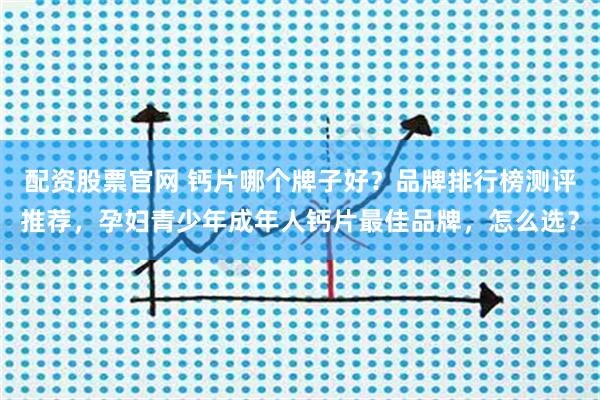 配资股票官网 钙片哪个牌子好?品牌排行榜测评推荐,孕妇青少年成年人钙片最佳品牌,怎么选?