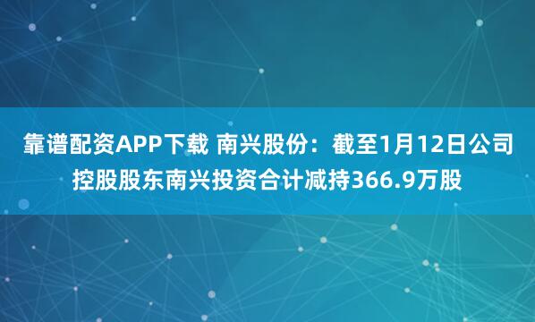 靠谱配资APP下载 南兴股份：截至1月12日公司控股股东南兴投资合计减持366.9万股