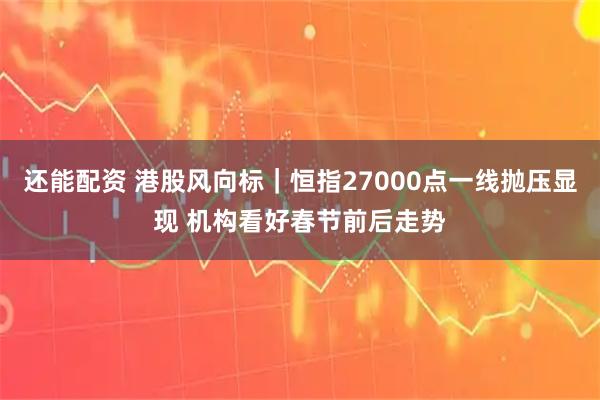 还能配资 港股风向标｜恒指27000点一线抛压显现 机构看好春节前后走势