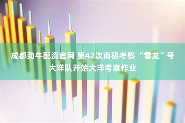 成都劲牛配资官网 第42次南极考察 “雪龙”号大洋队开始大洋考察作业