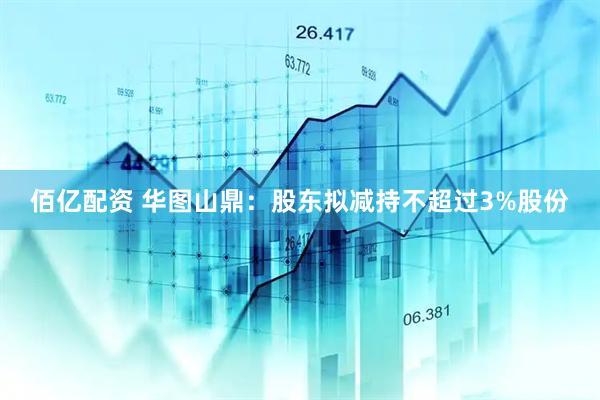 佰亿配资 华图山鼎:股东拟减持不超过3%股份