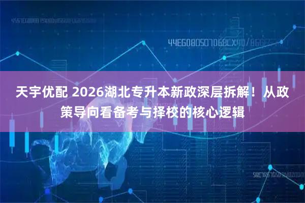 天宇优配 2026湖北专升本新政深层拆解！从政策导向看备考与择校的核心逻辑