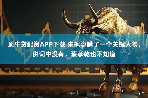 顶牛贷配资APP下载 朱枫隐瞒了一个关键人物，供词中没有，蔡孝乾也不知道