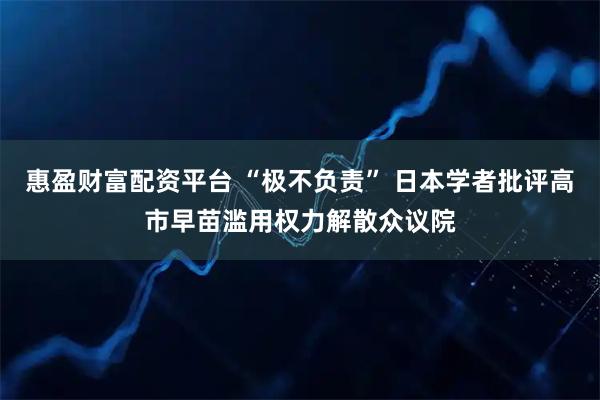 惠盈财富配资平台 “极不负责” 日本学者批评高市早苗滥用权力解散众议院