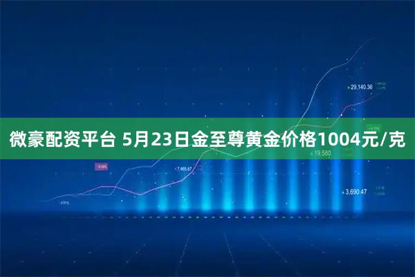微豪配资平台 5月23日金至尊黄金价格1004元/克