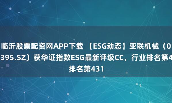临沂股票配资网APP下载 【ESG动态】亚联机械(001395.SZ)获华证指数ESG最新评级CC,行业排名第431