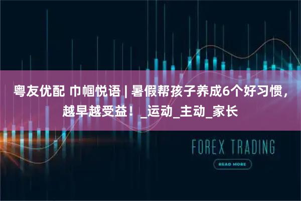 粤友优配 巾帼悦语 | 暑假帮孩子养成6个好习惯，越早越受益！_运动_主动_家长