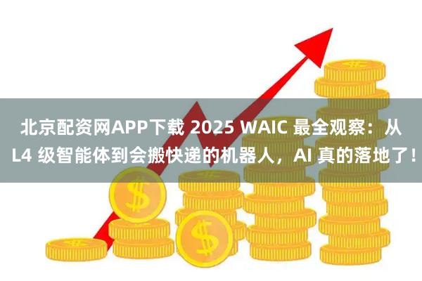 北京配资网APP下载 2025 WAIC 最全观察：从 L4 级智能体到会搬快递的机器人，AI 真的落地了！