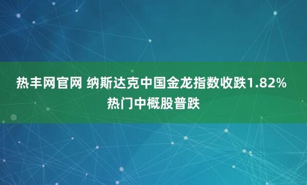 热丰网官网 纳斯达克中国金龙指数收跌1.82% 热门中概股普跌