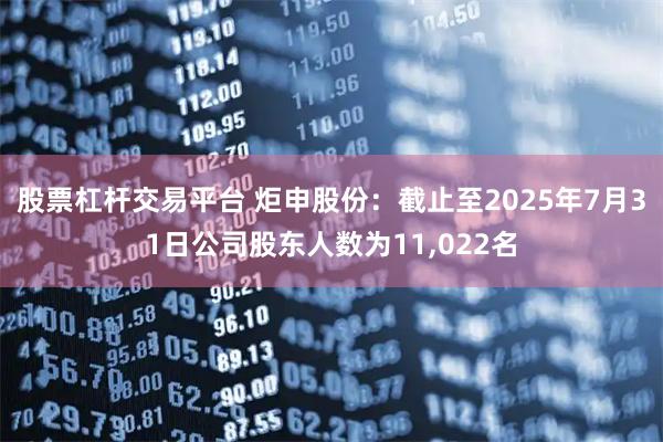 股票杠杆交易平台 炬申股份：截止至2025年7月31日公司股东人数为11,022名