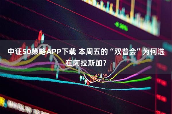 中证50策略APP下载 本周五的“双普会”为何选在阿拉斯加？