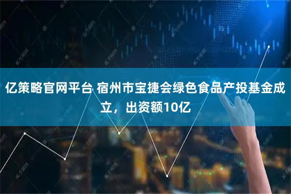 亿策略官网平台 宿州市宝捷会绿色食品产投基金成立，出资额10亿