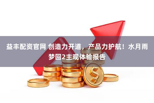 益丰配资官网 创造力开道，产品力护航！水月雨梦回2主观体验报告