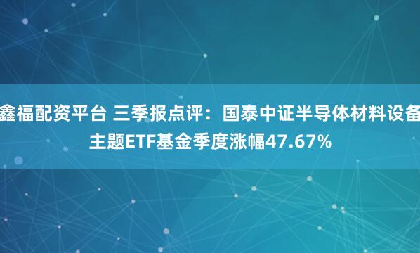 鑫福配资平台 三季报点评:国泰中证半导体材料设备主题ETF基金季度涨幅47.67%