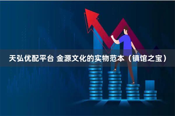 天弘优配平台 金源文化的实物范本（镇馆之宝）