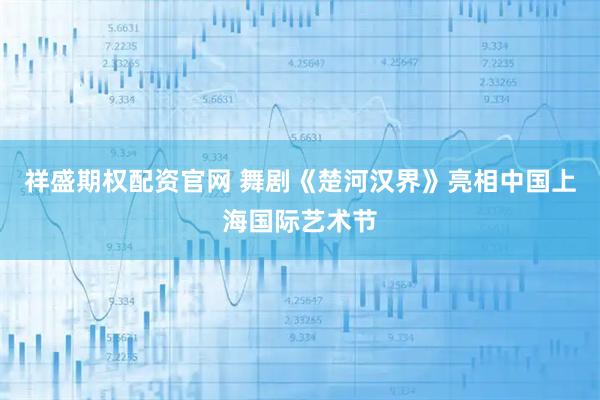祥盛期权配资官网 舞剧《楚河汉界》亮相中国上海国际艺术节